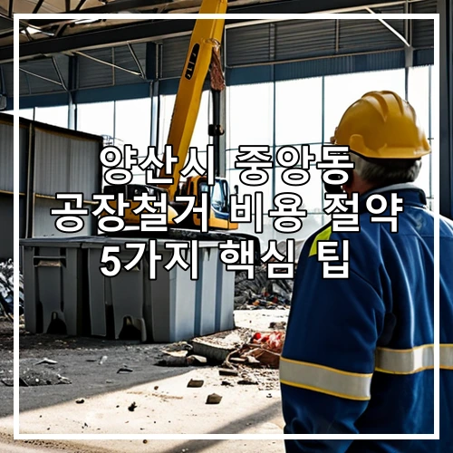양산시 중앙동 공장철거 비용 절약 5가지 핵심 팁