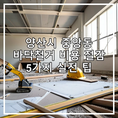 양산시 중앙동 바닥철거 비용 절감 5가지 실전 팁