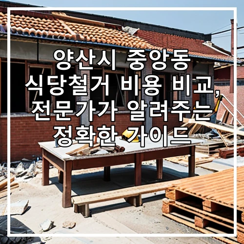 양산시 중앙동 식당철거 비용 비교, 전문가가 알려주는 정확한 가이드