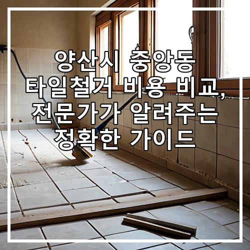 양산시 중앙동 타일철거 비용 비교, 전문가가 알려주는 정확한 가이드