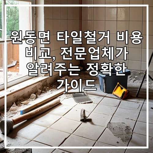 원동면 타일철거 비용 비교, 전문업체가 알려주는 정확한 가이드