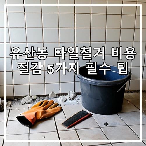 유산동 타일철거 비용 절감 5가지 필수 팁