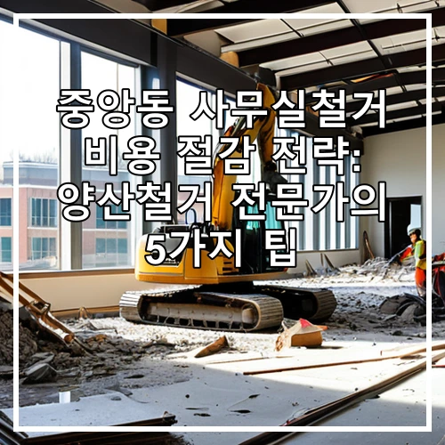 중앙동 사무실철거 비용 절감 전략: 양산철거 전문가의 5가지 팁