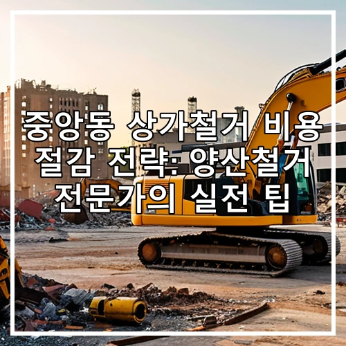 중앙동 상가철거 비용 절감 전략: 양산철거 전문가의 실전 팁