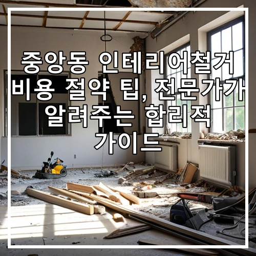 중앙동 인테리어철거 비용 절약 팁, 전문가가 알려주는 합리적 가이드