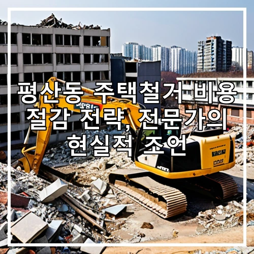 평산동 주택철거 비용 절감 전략, 전문가의 현실적 조언