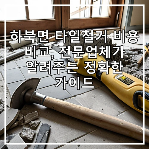 하북면 타일철거 비용 비교, 전문업체가 알려주는 정확한 가이드